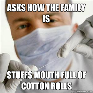 Asks how the family is Stuffs mouth full of cotton rolls - Asks how the family is Stuffs mouth full of cotton rolls  Scumbag Dentist