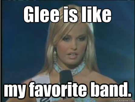 Glee is like my favorite band. - Glee is like my favorite band.  Obviously dumb girl