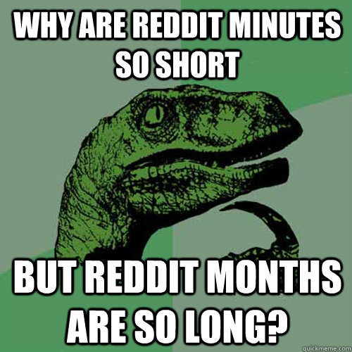 Why are reddit minutes so short but reddit months are so long?  Philosoraptor