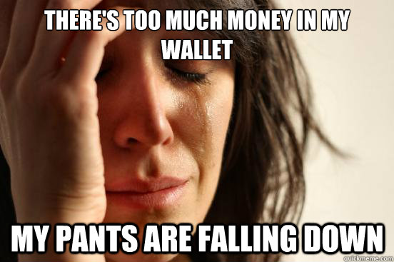 There's too much money in my wallet my pants are falling down  First World Problems