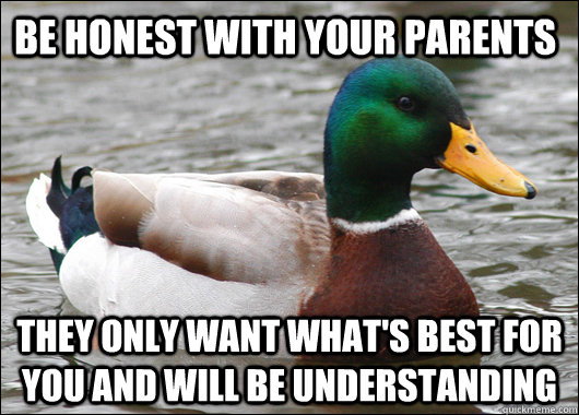 Be honest with your parents they only want what's best for you and will be understanding - Be honest with your parents they only want what's best for you and will be understanding  Actual Advice Mallard