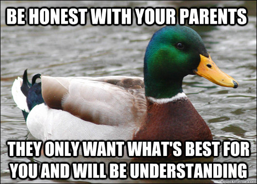 Be honest with your parents they only want what's best for you and will be understanding  Actual Advice Mallard
