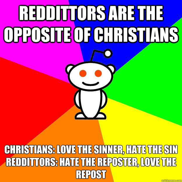 Reddittors are the opposite of christians christians: love the sinner, hate the sin
reddittors: hate the reposter, love the repost  Reddit Alien