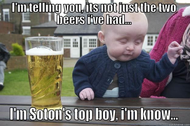 I'M TELLING YOU, ITS NOT JUST THE TWO BEERS I'VE HAD... I'M SOTON'S TOP BOY, I'M KNOW... drunk baby