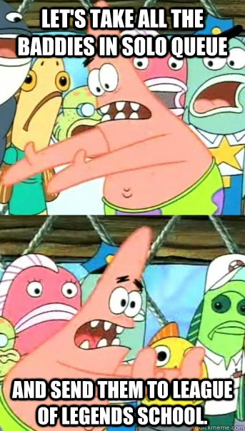 Let's take all the baddies in solo queue and send them to League of Legends school.  Push it somewhere else Patrick