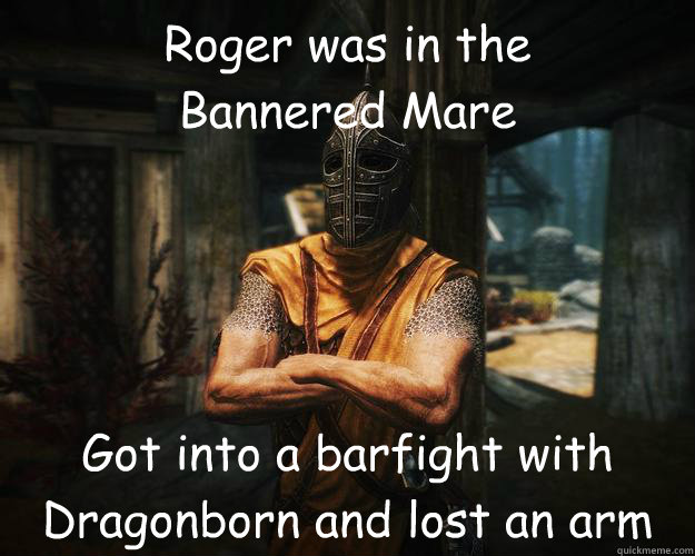 Roger was in the 
Bannered Mare Got into a barfight with
Dragonborn and lost an arm - Roger was in the 
Bannered Mare Got into a barfight with
Dragonborn and lost an arm  Roger, The Whiterun Gaurd