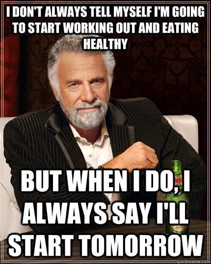 I don't always tell myself I'm going to start working out and eating healthy but when I do, I always say I'll start tomorrow - I don't always tell myself I'm going to start working out and eating healthy but when I do, I always say I'll start tomorrow  The Most Interesting Man In The World
