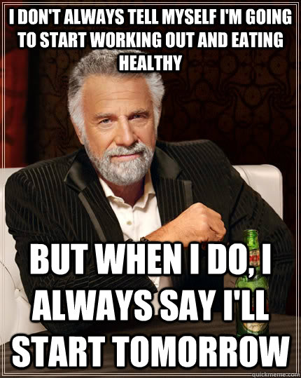I don't always tell myself I'm going to start working out and eating healthy but when I do, I always say I'll start tomorrow  The Most Interesting Man In The World