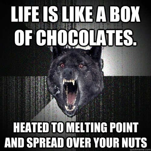 Life is like a box of chocolates. heated to melting point and spread over your nuts  Insanity Wolf