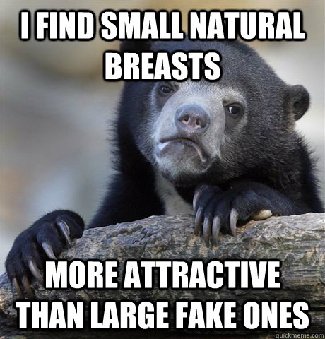 I find small natural breasts more attractive than large fake ones - I find small natural breasts more attractive than large fake ones  Confession Bear