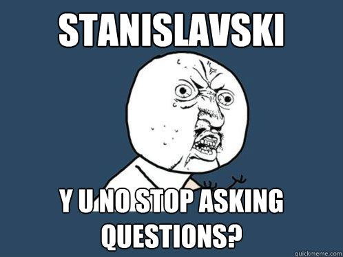 Stanislavski y u no stop asking questions?  Y U No