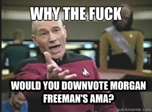 why the fuck would you downvote Morgan Freeman's AMA?  Annoyed Picard