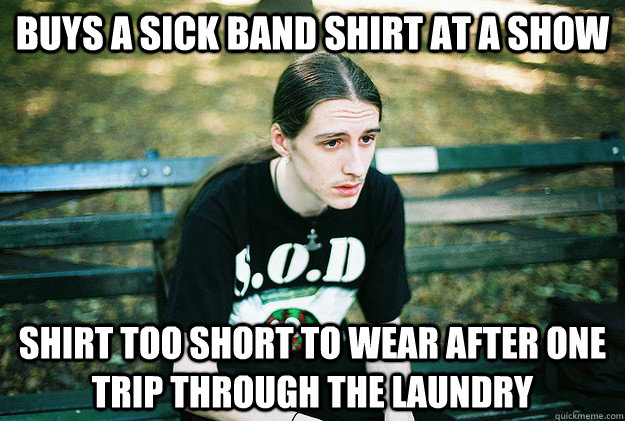 Buys a sick band shirt at a show Shirt too short to wear after one trip through the laundry  First World Metal Problems