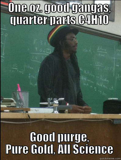ONE OZ. GOOD GANGAS, QUARTER PARTS C4H10 GOOD PURGE, PURE GOLD, ALL SCIENCE Rasta Science Teacher