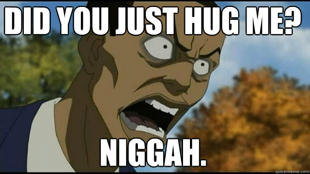 DID YOU JUST HUG ME? NIGGAH.  Tom rage face