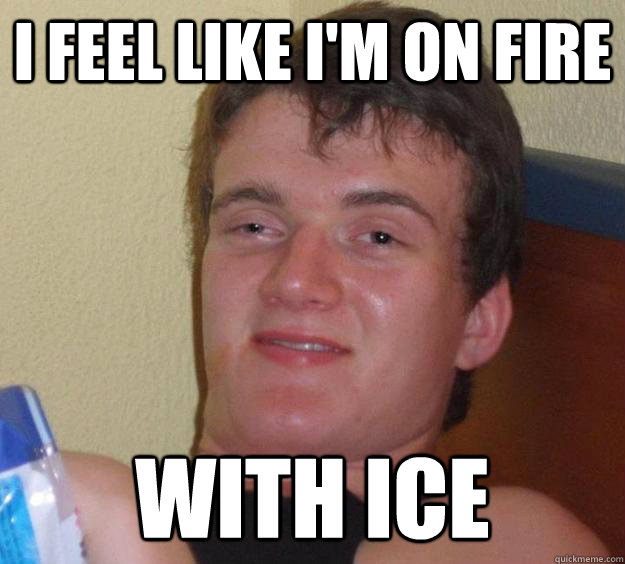 I feel like I'm on fire With Ice - I feel like I'm on fire With Ice  10 Guy