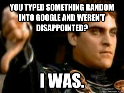 You typed something random into google and weren't disappointed? I was. - You typed something random into google and weren't disappointed? I was.  Downvoting Roman