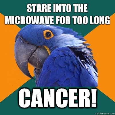 Stare into the microwave for too long Cancer!  Paranoid Parrot