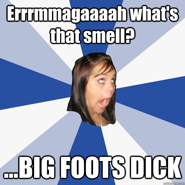 Errrmmagaaaah what's that smell? ...BIG FOOTS DICK  Annoying Facebook Girl