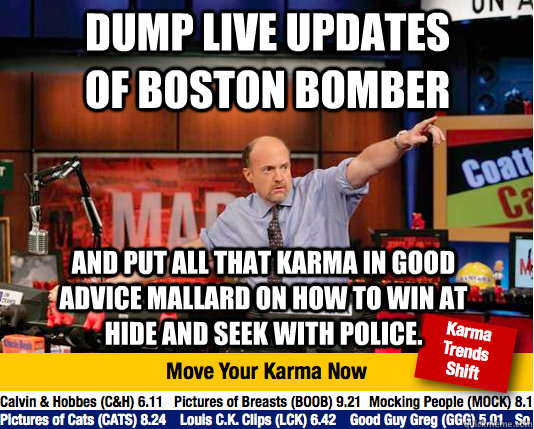 DUMP LIVE UPDATES OF BOSTON BOMBER And put all that KARMA in GOOD ADVICE MALLARD ON HOW TO WIN AT HIDE AND SEEK WITH POLICE.   Mad Karma with Jim Cramer