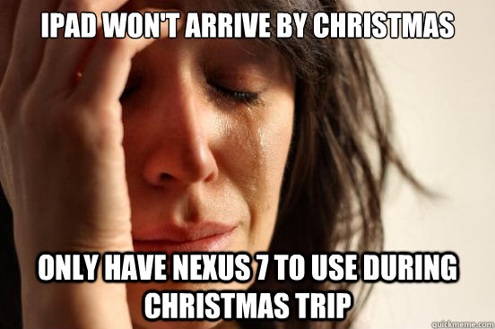 iPad won't arrive by Christmas only have nexus 7 to use during christmas trip  First World Problems