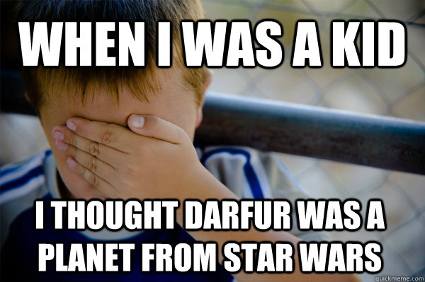 When I was a kid I thought darfur was a planet from star wars  Confession kid