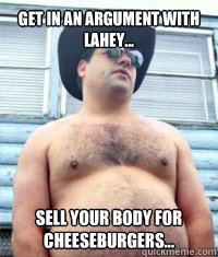gET IN AN ARGUMENT WITH LAHEY... sELL YOUR BODY FOR CHEESEBURGERS...  