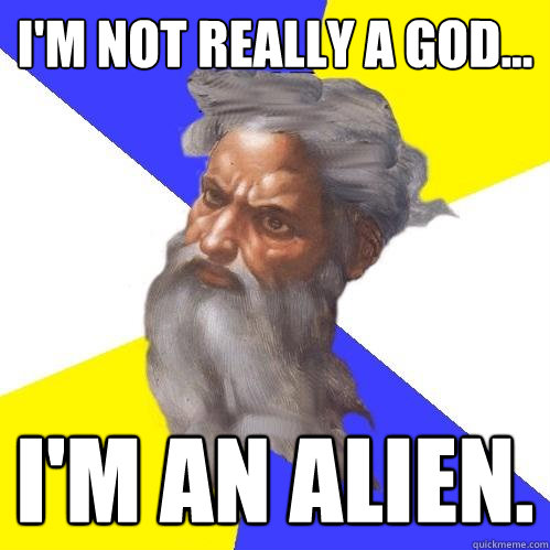 I'm not really a god... I'm an Alien.   Advice God