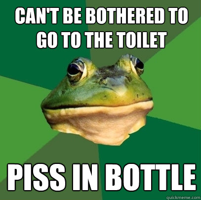 Can't be bothered to go to the toilet piss in bottle  Foul Bachelor Frog