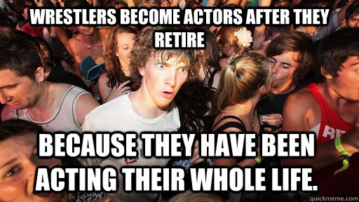 wrestlers become actors after they retire because they have been acting their whole life.  Sudden Clarity Clarence