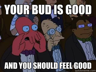 Your bud is good  and you should feel good  Bad Zoidberg