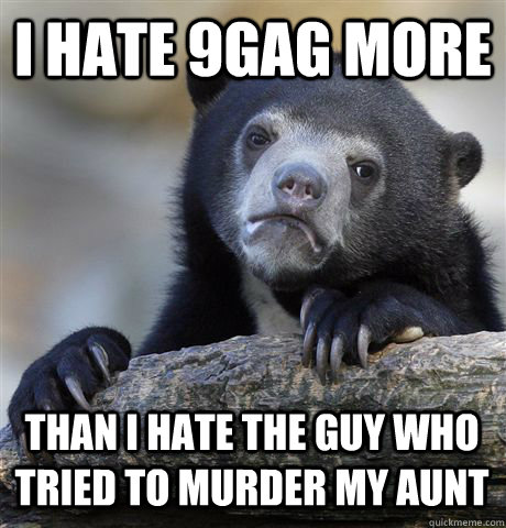 I hate 9GAG more than I hate the guy who tried to murder my aunt  Confession Bear