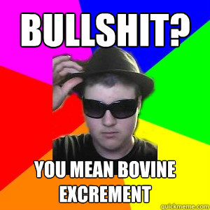 Bullshit? You mean bovine excrement  