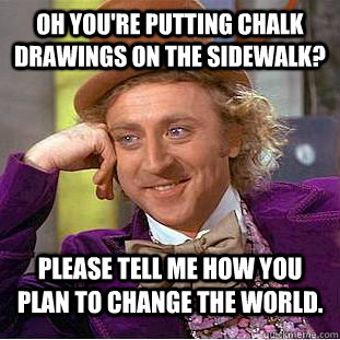 Oh you're putting chalk drawings on the sidewalk? Please tell me how you plan to change the world.  Condescending Wonka