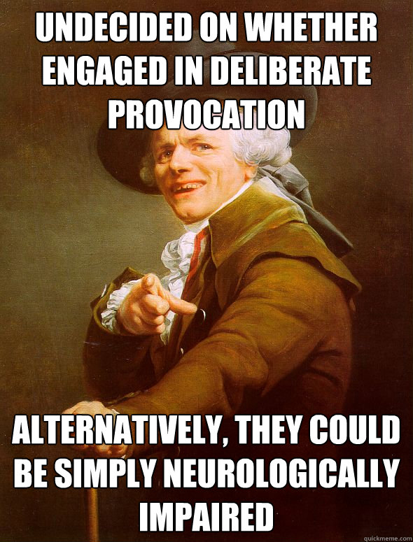 Undecided on whether engaged in deliberate provocation Alternatively, they could be simply neurologically impaired - Undecided on whether engaged in deliberate provocation Alternatively, they could be simply neurologically impaired  Joseph Ducreux