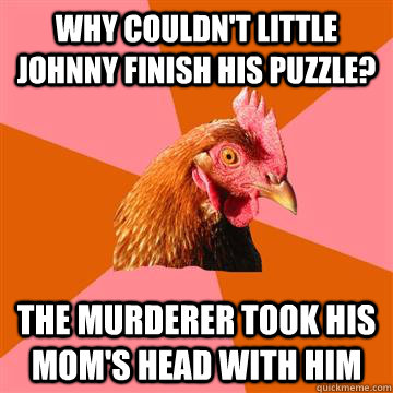 Why couldn't little johnny finish his puzzle? The murderer took his mom's head with him - Why couldn't little johnny finish his puzzle? The murderer took his mom's head with him  Anti-Joke Chicken