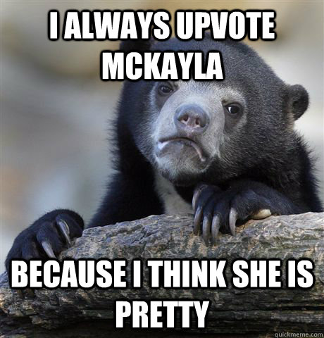 i always upvote Mckayla because i think she is pretty   Confession Bear