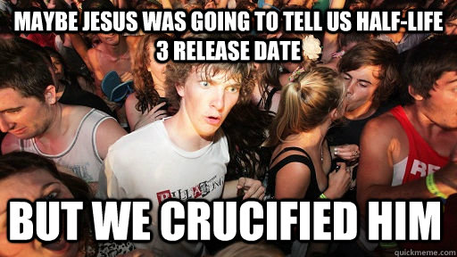 Maybe jesus was going to tell us Half-Life 3 release date But we crucified him  Sudden Clarity Clarence