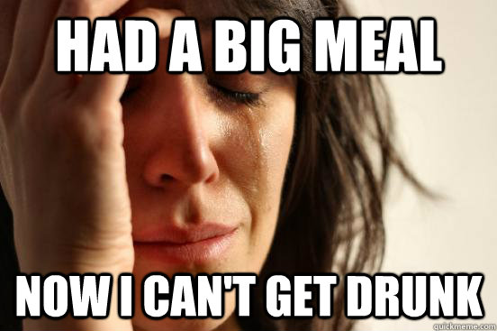 Had a big meal Now I can't get drunk  First World Problems