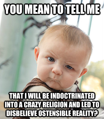 you mean to tell me that i will be indoctrinated into a crazy religion and led to disbelieve ostensible reality?  - you mean to tell me that i will be indoctrinated into a crazy religion and led to disbelieve ostensible reality?   skeptical baby