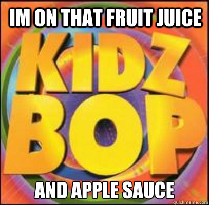 IM ON THAT FRUIT JUICE AND APPLE SAUCE  
