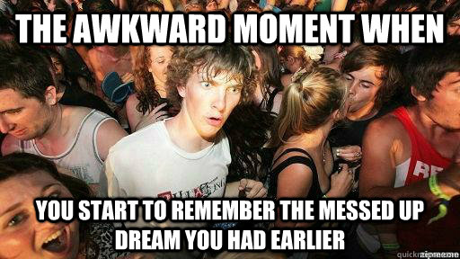 The awkward moment when you start to remember the messed up dream you had earlier  Suddenly Clarity Clarence