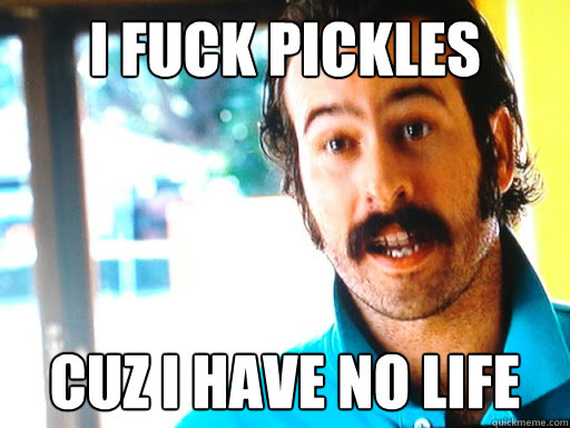 i fuck pickles cuz i have no life - i fuck pickles cuz i have no life  Misc