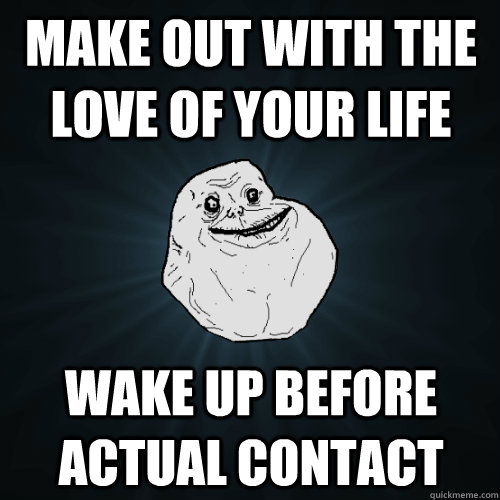 make out with the love of your life wake up before actual contact  Forever Alone