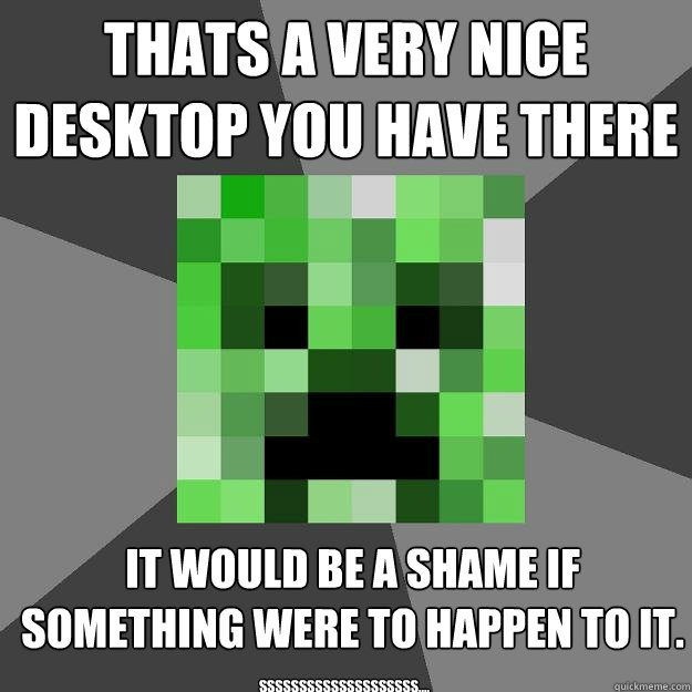 Thats a very nice desktop you have there It would be a shame if something were to happen to it. SSSSSSSSSSSSSSSSSSSS....  Creeper