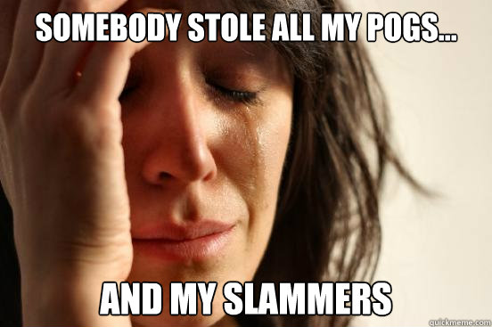 SOMEBODY STOLE ALL MY POGS... AND MY SLAMMERS  First World Problems