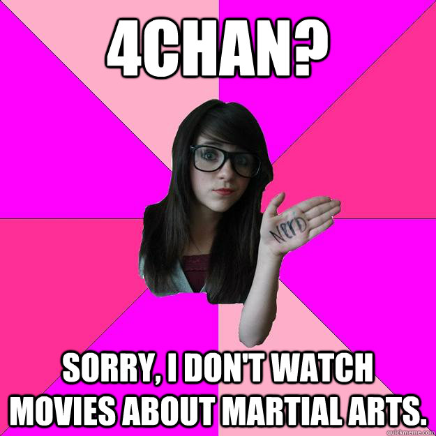 4chan? Sorry, I don't watch movies about martial arts. - 4chan? Sorry, I don't watch movies about martial arts.  Idiot Nerd Girl
