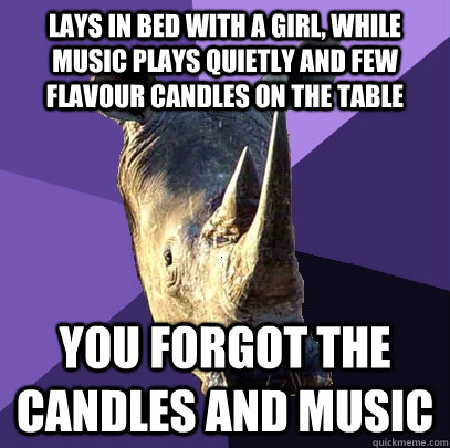 Lays in bed with a girl, while music plays quietly and few flavour candles on the table You forgot the candles and music  Sexually Oblivious Rhino