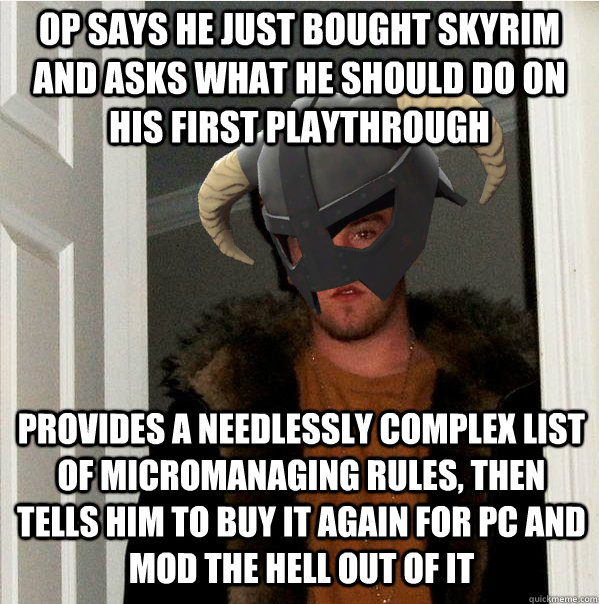 OP says he just bought Skyrim and asks what he should do on his first playthrough Provides a needlessly complex list of micromanaging rules, then tells him to buy it again for PC and mod the hell out of it - OP says he just bought Skyrim and asks what he should do on his first playthrough Provides a needlessly complex list of micromanaging rules, then tells him to buy it again for PC and mod the hell out of it  Scumbag Skyrim Steve