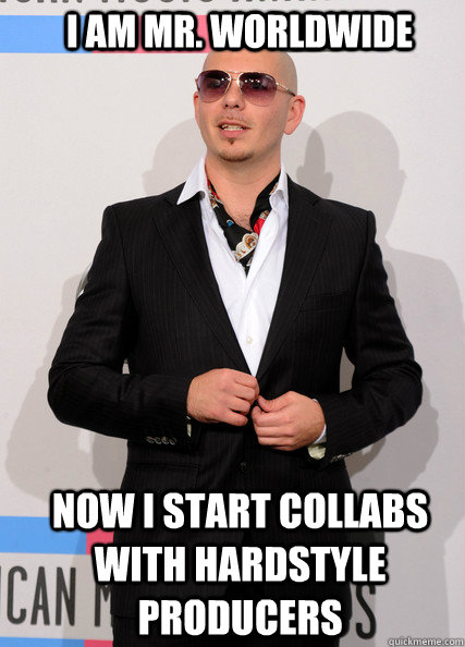 I am Mr. Worldwide Now i start collabs with hardstyle producers  Pitbull